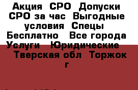 Акция! СРО! Допуски СРО за1час! Выгодные условия! Спецы! Бесплатно - Все города Услуги » Юридические   . Тверская обл.,Торжок г.